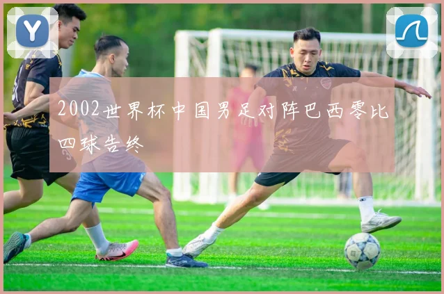 2002世界杯中国男足对阵巴西零比四球告终