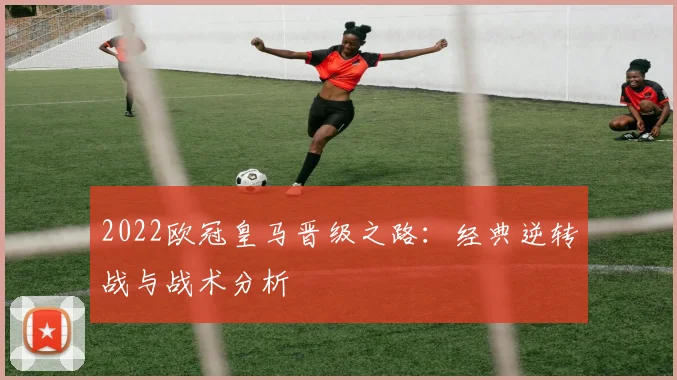 2022欧冠皇马晋级之路：经典逆转战与战术分析