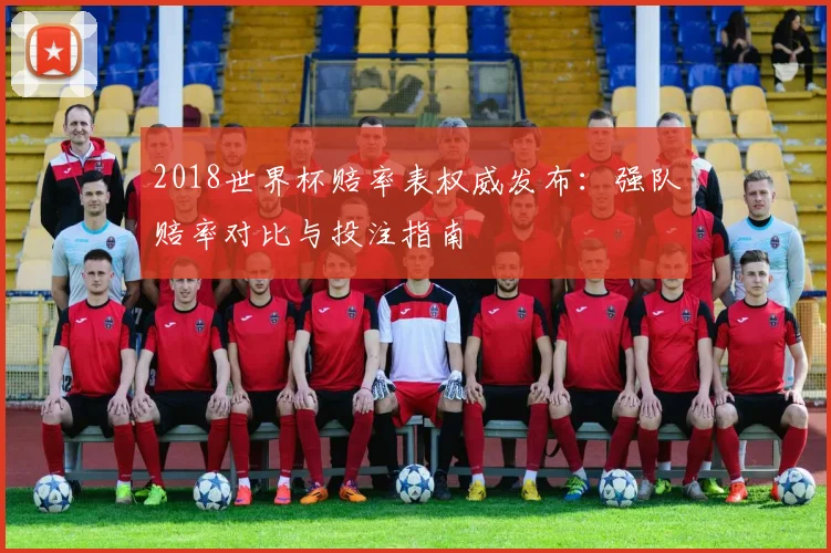 2018世界杯赔率表权威发布：强队赔率对比与投注指南