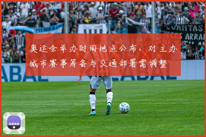 奥运会举办时间地点公布,对主办城市赛事筹备与交通部署需调整