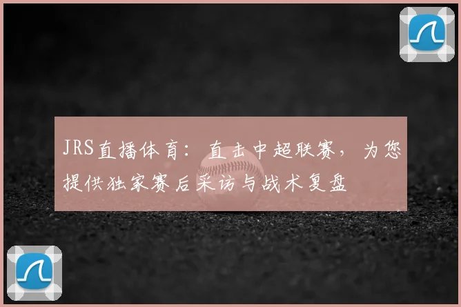 JRS直播体育：直击中超联赛，为您提供独家赛后采访与战术复盘