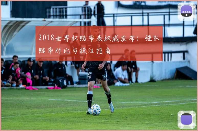 2018世界杯赔率表权威发布：强队赔率对比与投注指南
