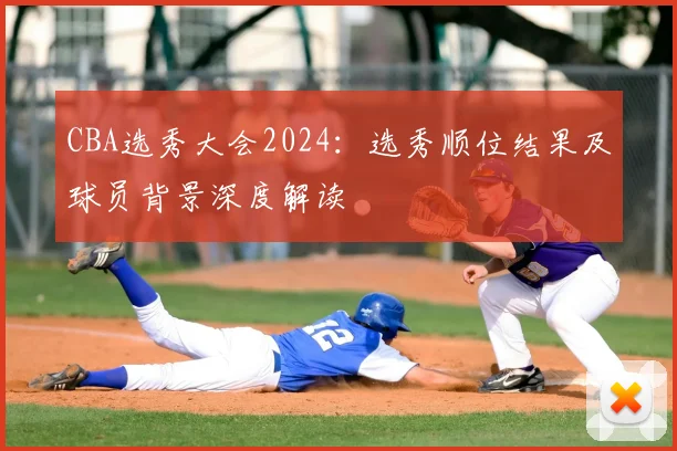 CBA选秀大会2024：选秀顺位结果及球员背景深度解读
