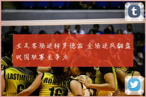 女足客场逆转罗德兹 全场逆风翻盘巩固联赛竞争力