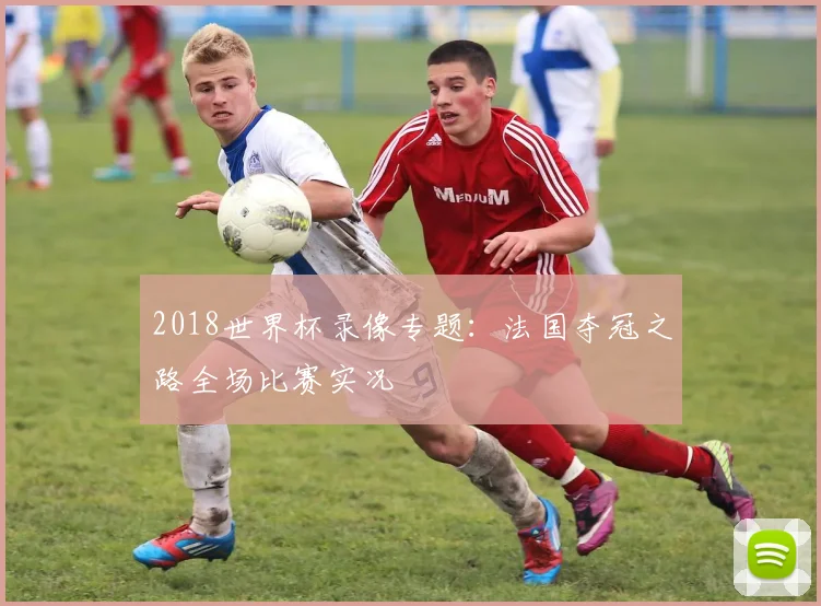 2018世界杯录像专题:法国夺冠之路全场比赛实况