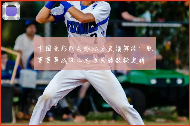 中国竞彩网足球比分直播解读：联赛赛事战况汇总与关键数据更新