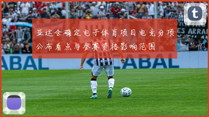 亚运会确定电子体育项目电竞分项公布看点与参赛资格影响范围