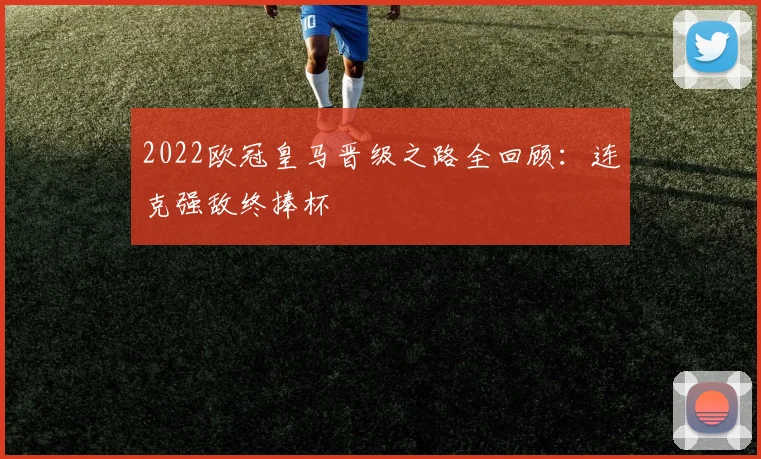 2022欧冠皇马晋级之路全回顾：连克强敌终捧杯
