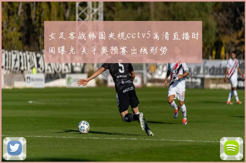 女足客战韩国央视cctv5高清直播时间曝光 关乎奥预赛出线形势