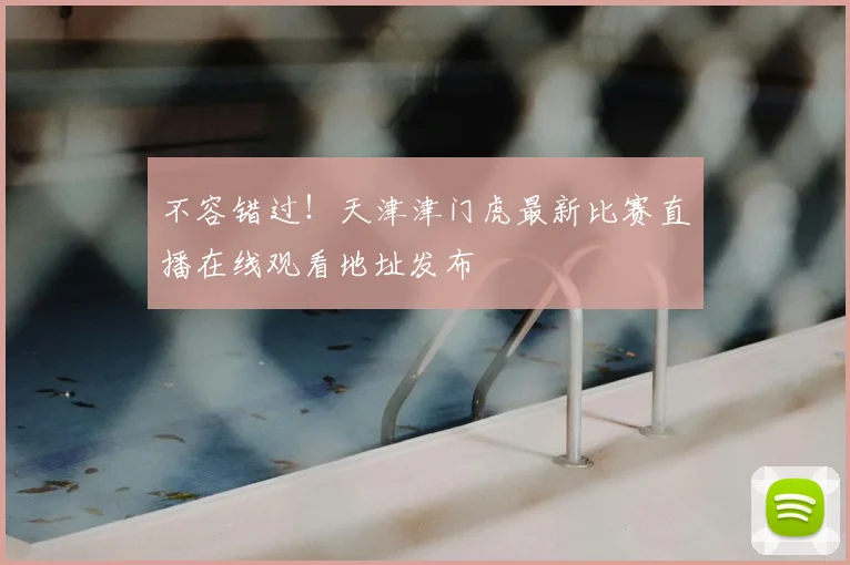 不容错过！天津津门虎最新比赛直播在线观看地址发布