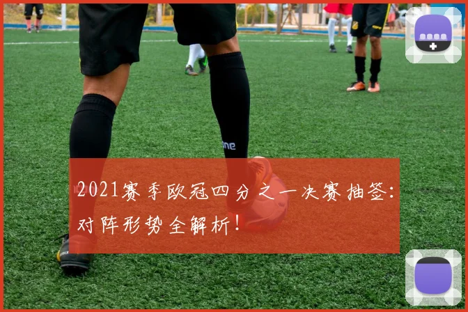 2021赛季欧冠四分之一决赛抽签：对阵形势全解析！