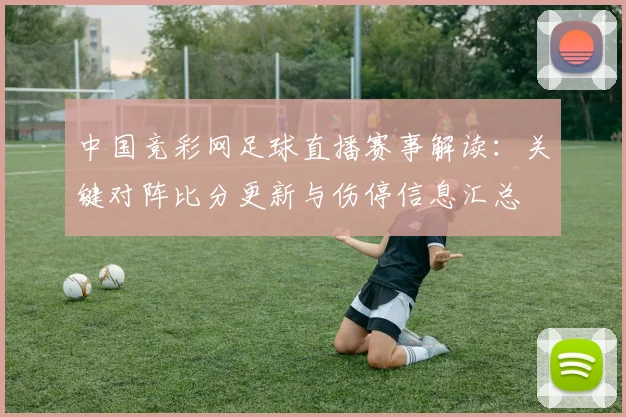 中国竞彩网足球直播赛事解读：关键对阵比分更新与伤停信息汇总