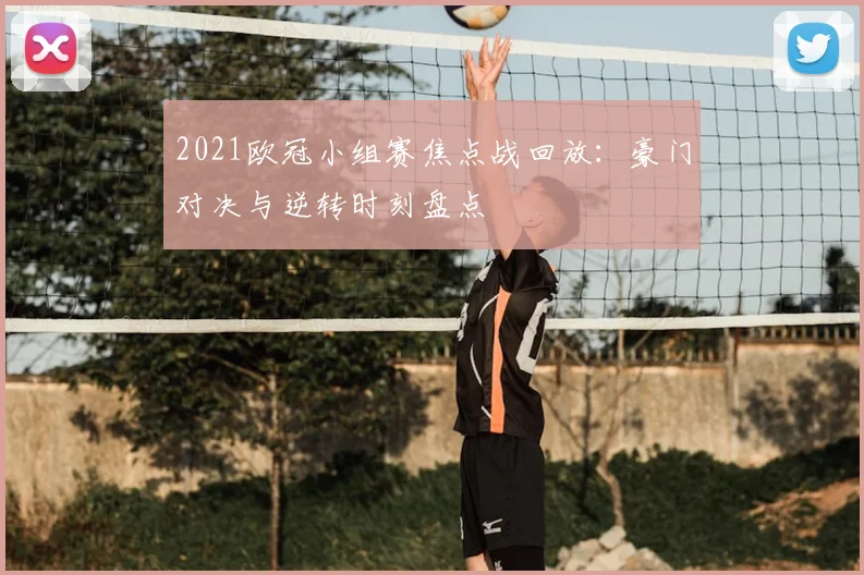 2021欧冠小组赛焦点战回放：豪门对决与逆转时刻盘点