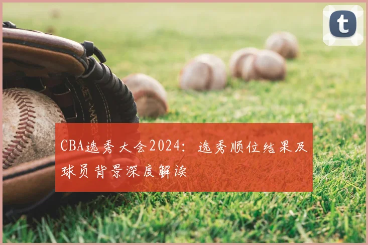 CBA选秀大会2024:选秀顺位结果及球员背景深度解读