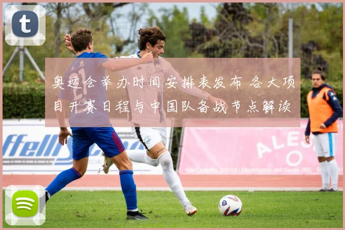 奥运会举办时间安排表发布 各大项目开赛日程与中国队备战节点解读