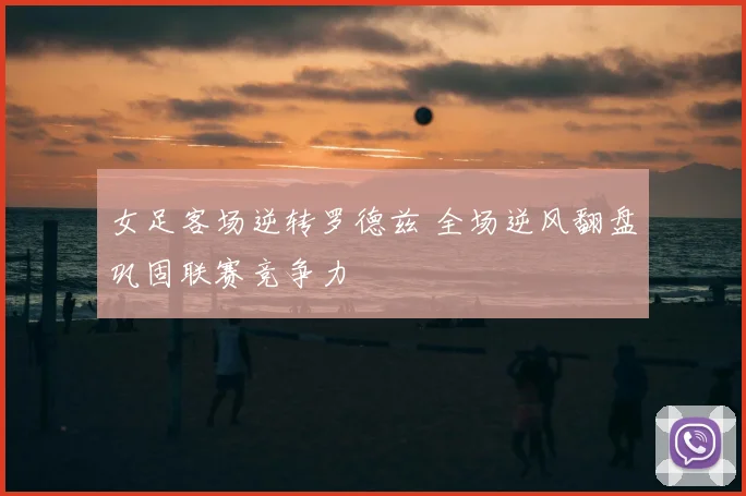 女足客场逆转罗德兹 全场逆风翻盘巩固联赛竞争力