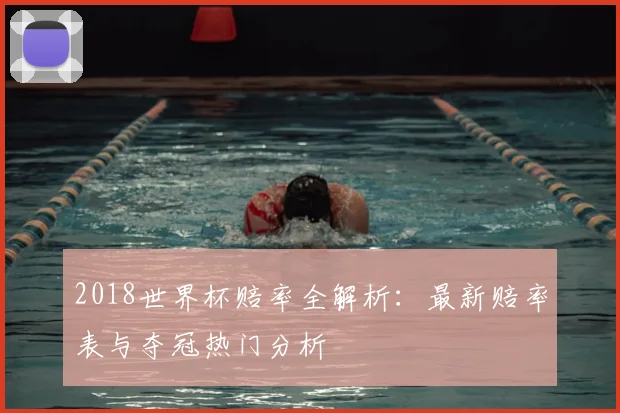 2018世界杯赔率全解析：最新赔率表与夺冠热门分析