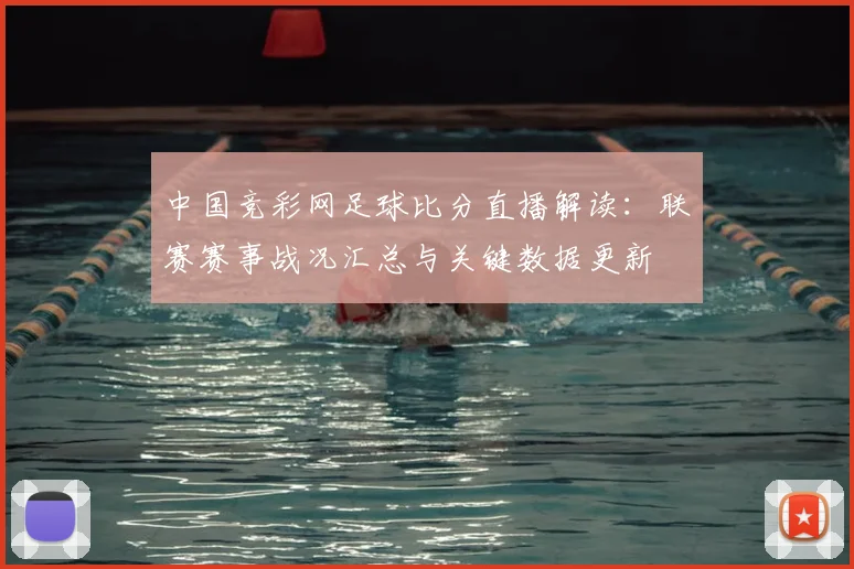 中国竞彩网足球比分直播解读：联赛赛事战况汇总与关键数据更新