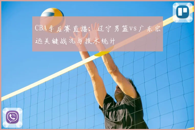 CBA季后赛直播：辽宁男篮vs广东宏远关键战况与技术统计